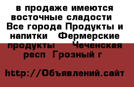 в продаже имеются восточные сладости - Все города Продукты и напитки » Фермерские продукты   . Чеченская респ.,Грозный г.